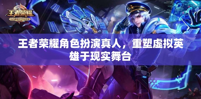 王者榮耀，虛擬英雄的真人舞臺重塑