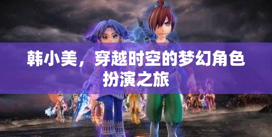 韓小美，穿越時空的夢幻角色扮演之旅