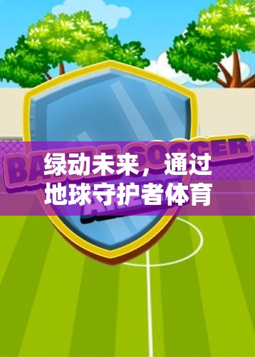 綠動未來，通過地球守護者體育游戲教案，共筑綠色夢想的實踐路徑