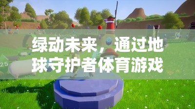 綠動未來，通過地球守護者體育游戲教案，共筑綠色夢想的實踐路徑