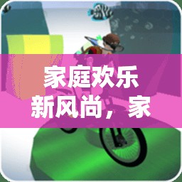家庭歡樂(lè)新風(fēng)尚，打造家中體育游戲視頻大全指南