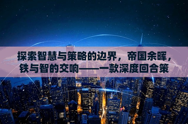 鐵與智的交響，探索帝國余暉中的智慧與策略——深度回合策略單機(jī)游戲揭秘