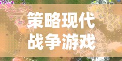 未來戰(zhàn)域，深度解析戰(zhàn)域風云策略現(xiàn)代戰(zhàn)爭游戲