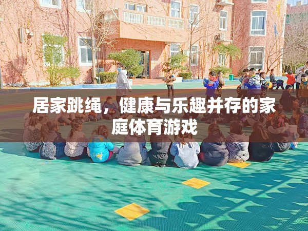 居家跳繩，健康與樂趣并存的家庭體育游戲