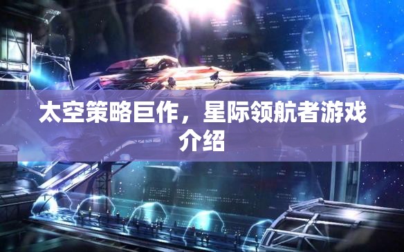 星際領(lǐng)航者，一場震撼人心的太空策略巨作游戲介紹