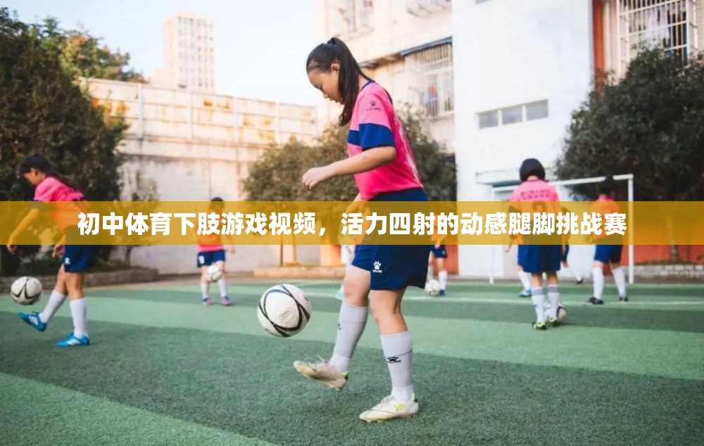 活力四射的初中體育下肢游戲，動(dòng)感腿腳挑戰(zhàn)賽視頻