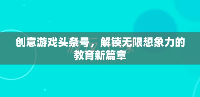 創(chuàng)意游戲頭條號，解鎖教育新篇章，激發(fā)無限想象力