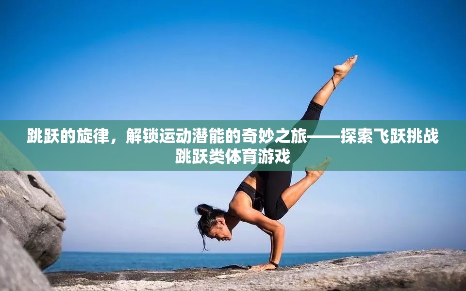 解鎖運動潛能，飛躍挑戰(zhàn)跳躍類體育游戲的奇妙之旅