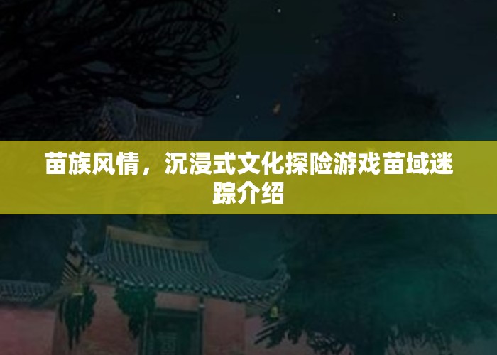 苗域迷蹤，沉浸式文化探險(xiǎn)游戲，帶你領(lǐng)略苗族風(fēng)情