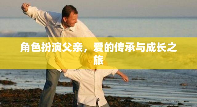 父愛傳承，角色扮演中的成長(zhǎng)與愛的旅程