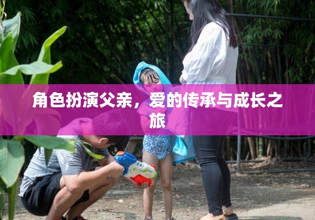 父愛傳承，角色扮演中的成長(zhǎng)與愛的旅程