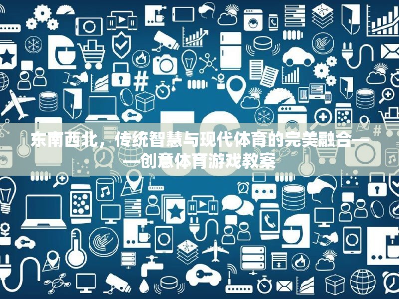 東南西北，傳統(tǒng)智慧與現(xiàn)代體育的創(chuàng)意融合——設計獨特體育游戲教案