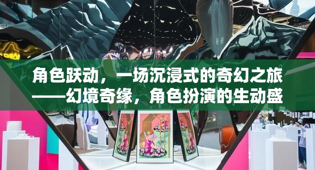 角色躍動，一場沉浸式的奇幻之旅——幻境奇緣，角色扮演的生動盛宴