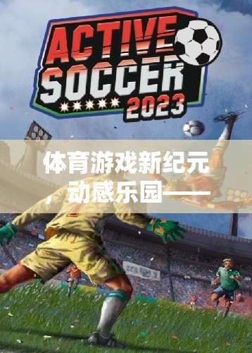 重塑運動精神的數(shù)字盛宴，體育游戲新紀元——動感樂園