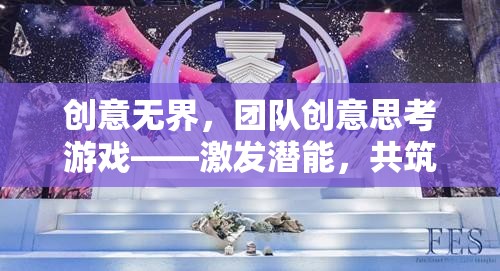 創(chuàng)意無界，團(tuán)隊創(chuàng)意思考游戲——激發(fā)潛能，共筑夢想
