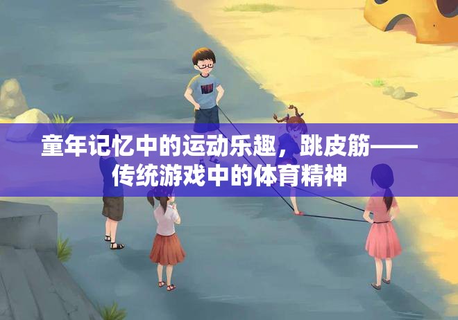 童年記憶中的運(yùn)動樂趣，跳皮筋——傳統(tǒng)游戲中的體育精神