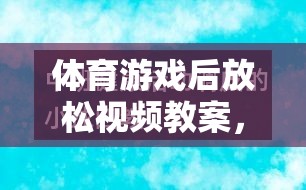 體育游戲后的寧靜之旅，身心放松視頻教案