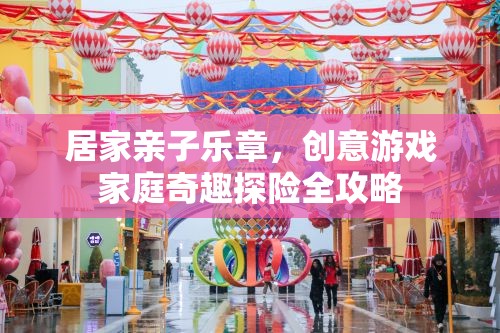 親子奇趣探險，家庭創(chuàng)意游戲全攻略
