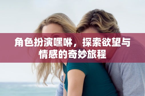 嘿咻，角色扮演中的欲望與情感探索之旅