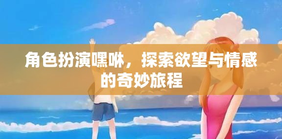 嘿咻，角色扮演中的欲望與情感探索之旅