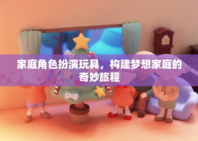 家庭角色扮演玩具，構(gòu)建夢想家庭的奇妙旅程