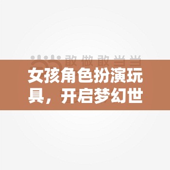 夢(mèng)幻啟航，女孩角色扮演玩具的奇妙鑰匙