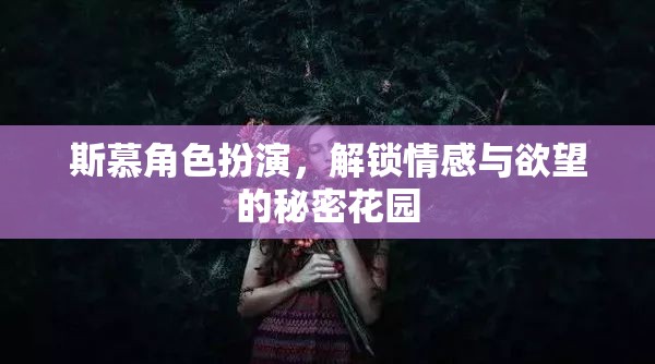 解鎖情感與欲望的秘密花園，斯慕角色扮演的探索之旅
