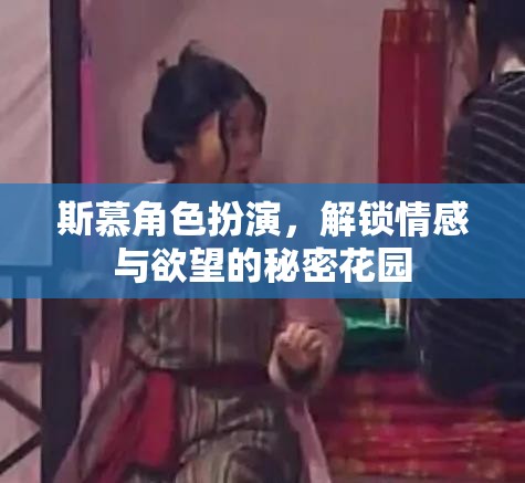 解鎖情感與欲望的秘密花園，斯慕角色扮演的探索之旅