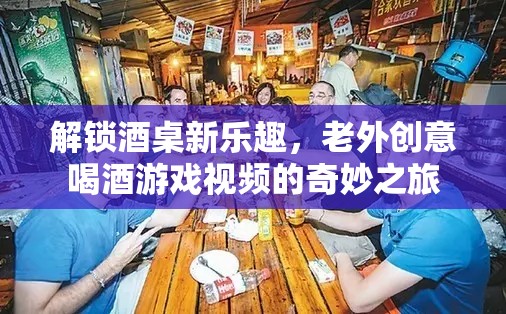解鎖酒桌新樂趣，老外創(chuàng)意喝酒游戲視頻的奇妙之旅