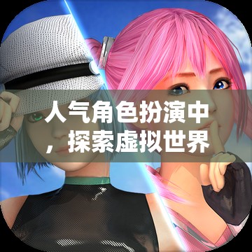 探索虛擬世界的無限魅力，揭秘人氣角色扮演的魅力所在