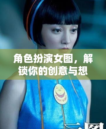 解鎖創(chuàng)意與想象，角色扮演女圖的藝術(shù)魅力