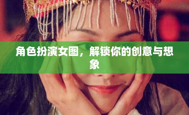 解鎖創(chuàng)意與想象，角色扮演女圖的藝術(shù)魅力