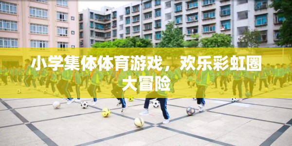歡樂彩虹圈大冒險，小學集體體育游戲的樂趣與挑戰(zhàn)