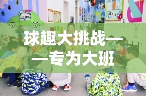 大班幼兒創(chuàng)意體育游戲，球趣大挑戰(zhàn)