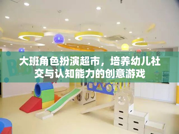 大班角色扮演超市，培養(yǎng)幼兒社交與認知能力的創(chuàng)意游戲