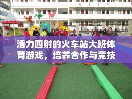 活力四射的火車站大班體育游戲，培養(yǎng)合作與競技的快樂之旅
