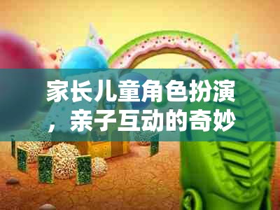 家長兒童角色扮演，親子互動的奇妙旅程