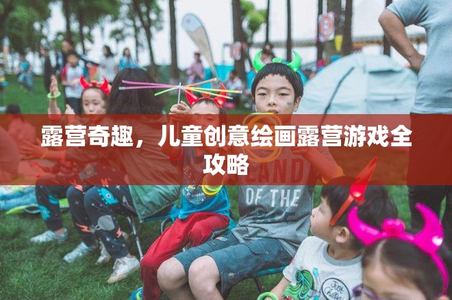 露營(yíng)奇趣，兒童創(chuàng)意繪畫(huà)露營(yíng)游戲全攻略