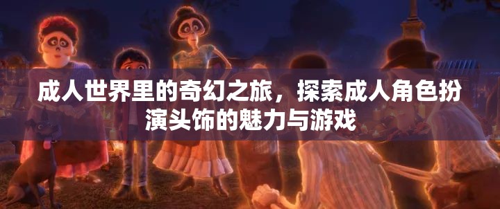 成人世界里的奇幻之旅，探索成人角色扮演頭飾的魅力與游戲