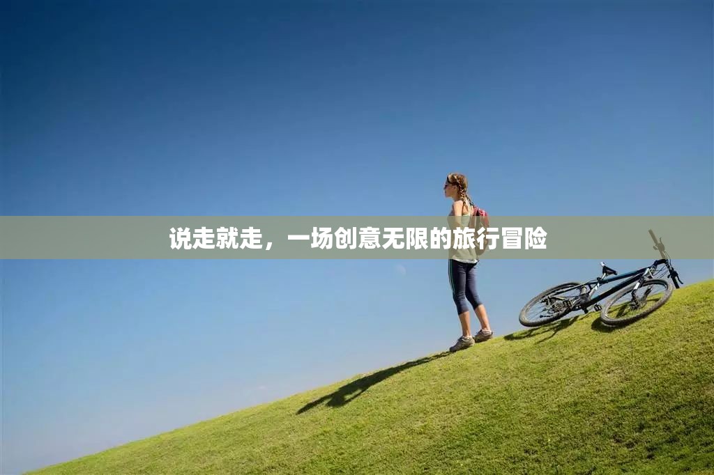 創(chuàng)意無限，一場說走就走的旅行冒險