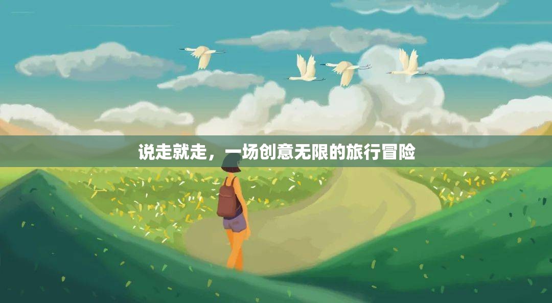 創(chuàng)意無限，一場說走就走的旅行冒險
