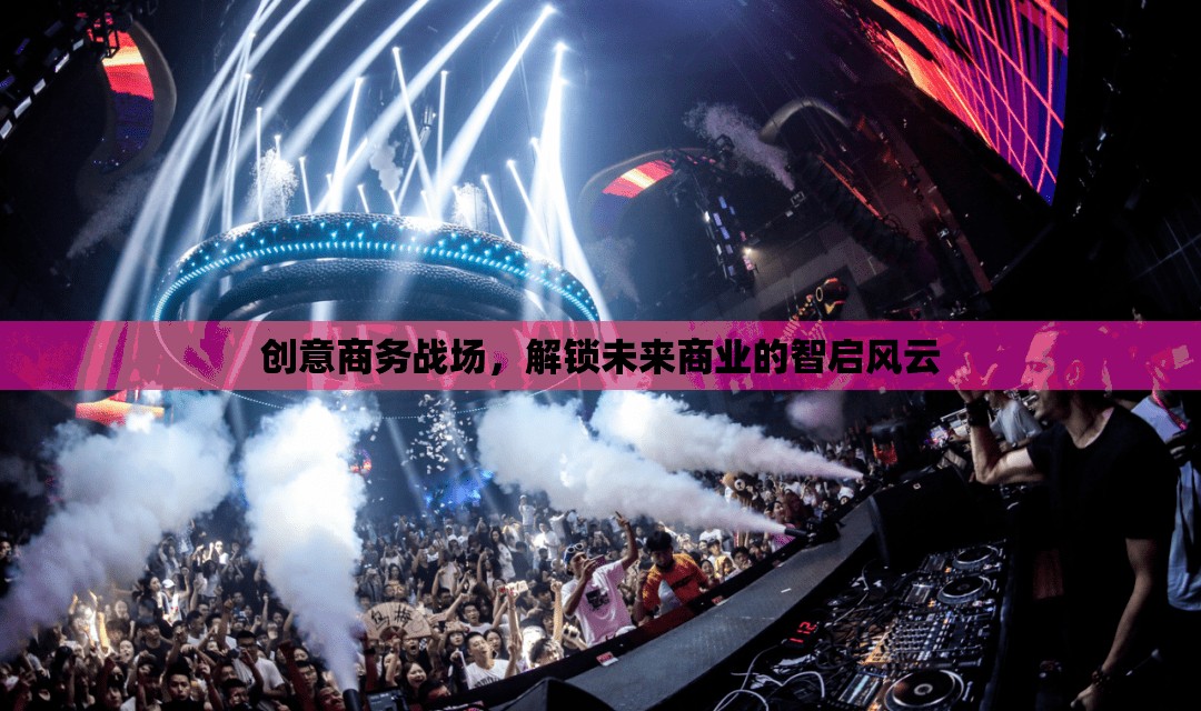 創(chuàng)意商務(wù)戰(zhàn)場(chǎng)，解鎖未來商業(yè)的智啟風(fēng)云