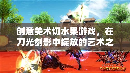 刀光劍影下的藝術(shù)綻放，創(chuàng)意美術(shù)切水果游戲