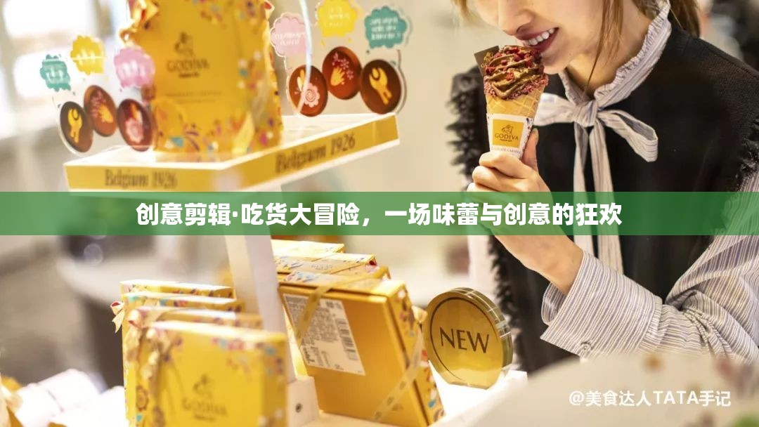 吃貨大冒險，味蕾與創(chuàng)意的創(chuàng)意剪輯狂歡