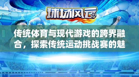傳統(tǒng)體育與現(xiàn)代游戲的跨界融合，探索傳統(tǒng)運(yùn)動挑戰(zhàn)賽的魅力