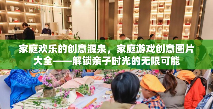 解鎖親子時(shí)光，家庭歡樂的創(chuàng)意源泉與游戲創(chuàng)意圖片大全