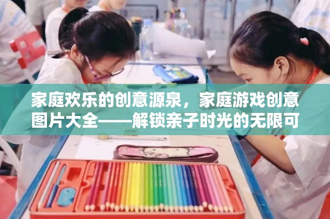 解鎖親子時(shí)光，家庭歡樂的創(chuàng)意源泉與游戲創(chuàng)意圖片大全