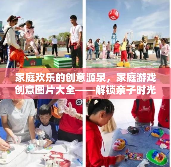 解鎖親子時(shí)光，家庭歡樂的創(chuàng)意源泉與游戲創(chuàng)意圖片大全