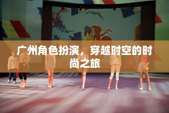 穿越時(shí)空的時(shí)尚之旅，廣州角色扮演的獨(dú)特魅力