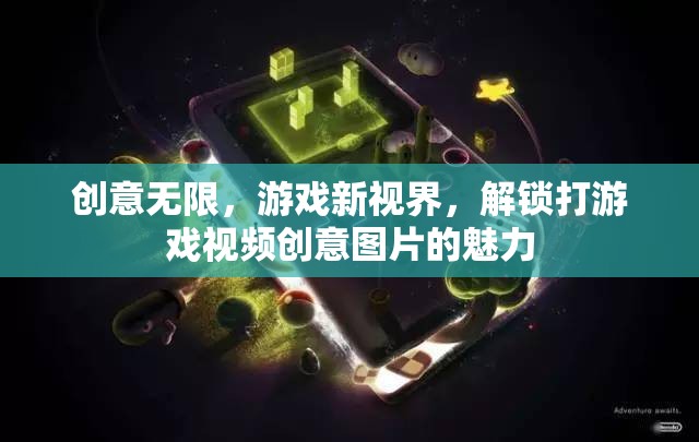 解鎖游戲新視界，創(chuàng)意無限，打造獨(dú)特游戲視頻與圖片的魅力